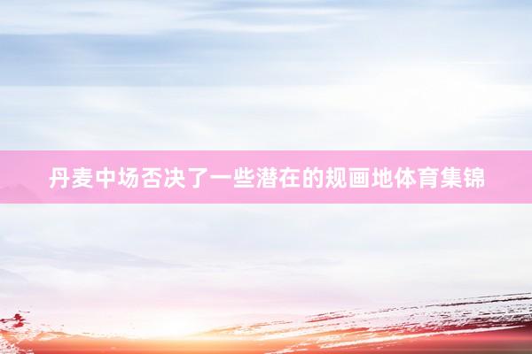 丹麦中场否决了一些潜在的规画地体育集锦