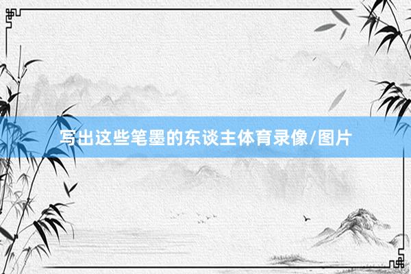 写出这些笔墨的东谈主体育录像/图片