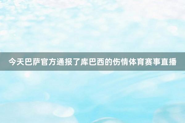 今天巴萨官方通报了库巴西的伤情体育赛事直播