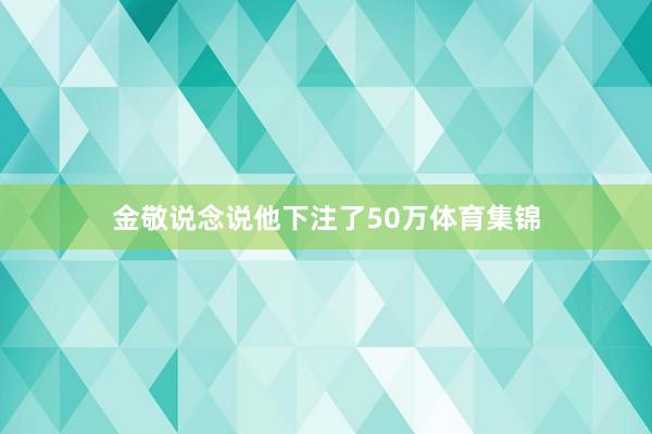 金敬说念说他下注了50万体育集锦
