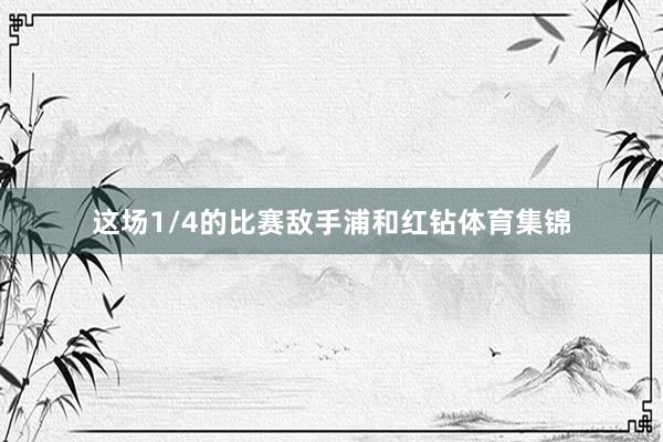 这场1/4的比赛敌手浦和红钻体育集锦