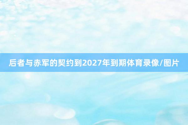 后者与赤军的契约到2027年到期体育录像/图片