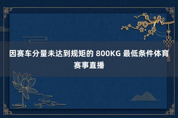 因赛车分量未达到规矩的 800KG 最低条件体育赛事直播
