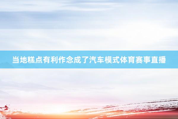 当地糕点有利作念成了汽车模式体育赛事直播