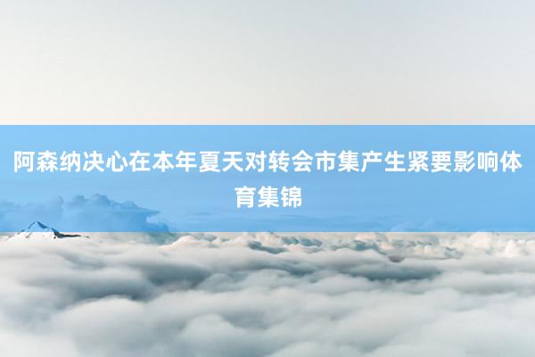 阿森纳决心在本年夏天对转会市集产生紧要影响体育集锦