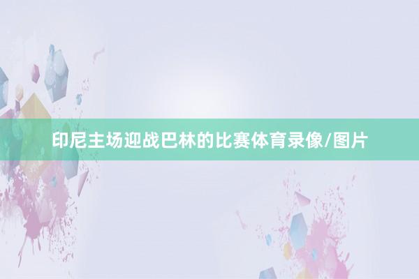 印尼主场迎战巴林的比赛体育录像/图片