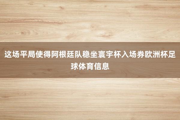 这场平局使得阿根廷队稳坐寰宇杯入场券欧洲杯足球体育信息