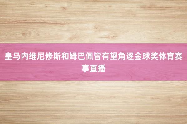 皇马内维尼修斯和姆巴佩皆有望角逐金球奖体育赛事直播