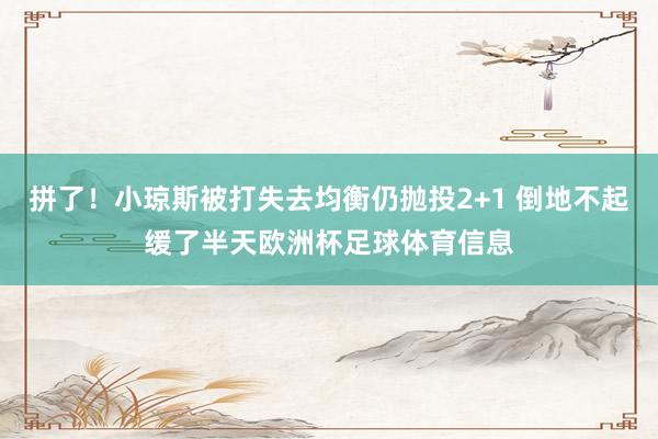 拼了！小琼斯被打失去均衡仍抛投2+1 倒地不起缓了半天欧洲杯足球体育信息