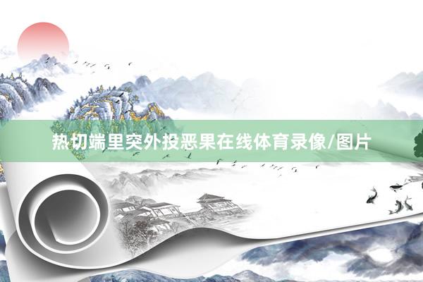 热切端里突外投恶果在线体育录像/图片