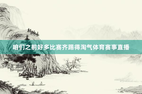 咱们之前好多比赛齐踢得淘气体育赛事直播
