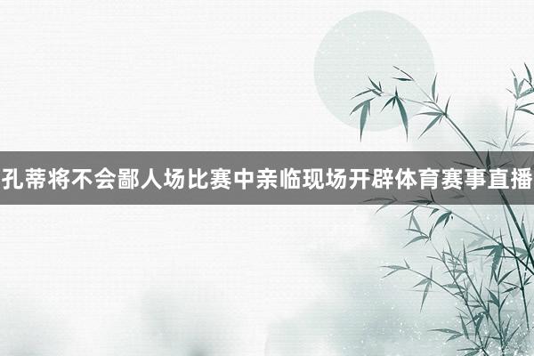 孔蒂将不会鄙人场比赛中亲临现场开辟体育赛事直播