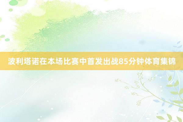 波利塔诺在本场比赛中首发出战85分钟体育集锦