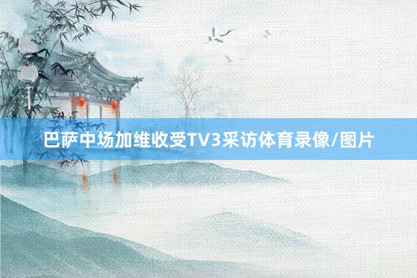 巴萨中场加维收受TV3采访体育录像/图片