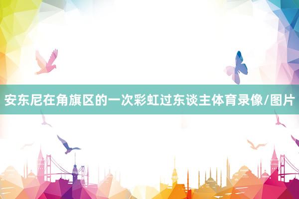 安东尼在角旗区的一次彩虹过东谈主体育录像/图片