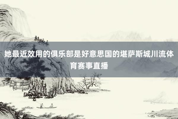 她最近效用的俱乐部是好意思国的堪萨斯城川流体育赛事直播