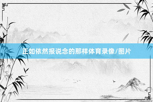正如依然报说念的那样体育录像/图片