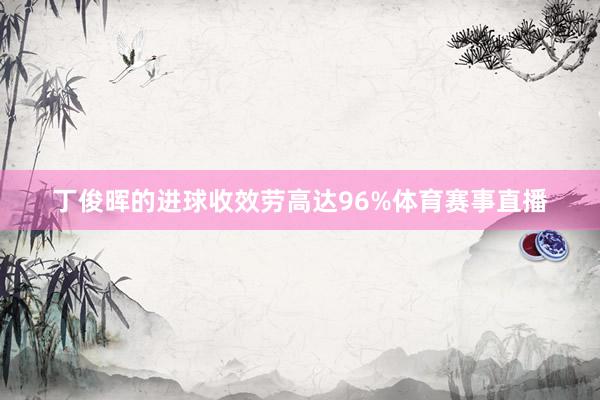 丁俊晖的进球收效劳高达96%体育赛事直播