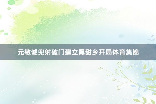 元敏诚兜射破门建立黑甜乡开局体育集锦