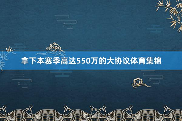 拿下本赛季高达550万的大协议体育集锦