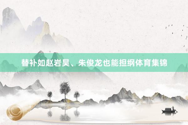 替补如赵岩昊、朱俊龙也能担纲体育集锦