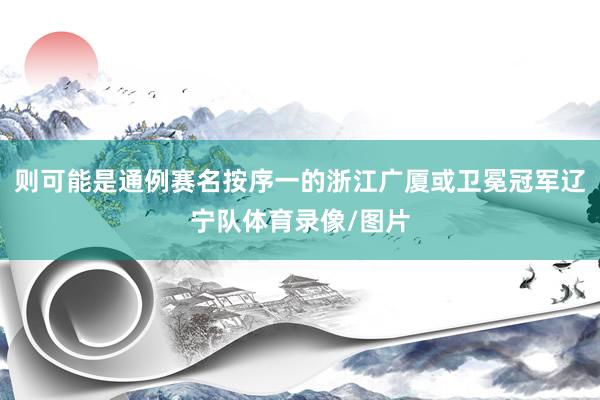 则可能是通例赛名按序一的浙江广厦或卫冕冠军辽宁队体育录像/图片