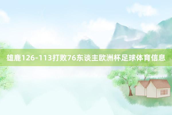 雄鹿126-113打败76东谈主欧洲杯足球体育信息