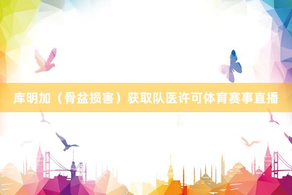 库明加（骨盆损害）获取队医许可体育赛事直播