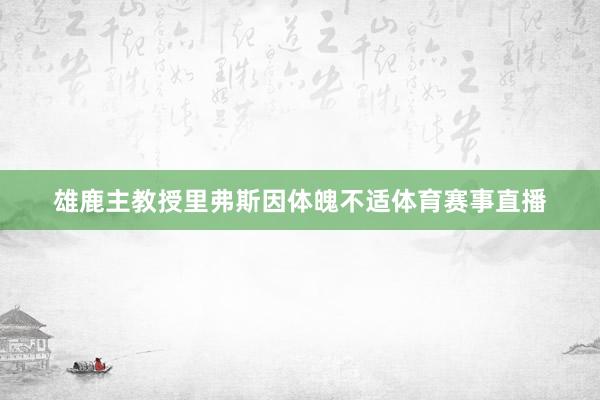 雄鹿主教授里弗斯因体魄不适体育赛事直播