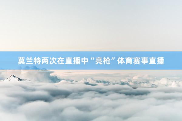 莫兰特两次在直播中“亮枪”体育赛事直播
