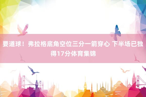 要道球！弗拉格底角空位三分一箭穿心 下半场已独得17分体育集锦