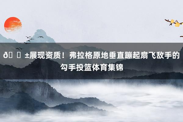 😱展现资质！弗拉格原地垂直蹦起扇飞敌手的勾手投篮体育集锦