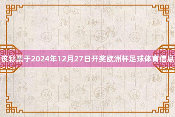 该彩票于2024年12月27日开奖欧洲杯足球体育信息