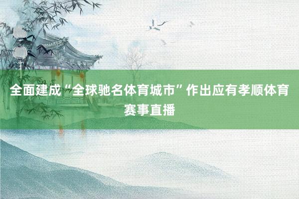 全面建成“全球驰名体育城市”作出应有孝顺体育赛事直播