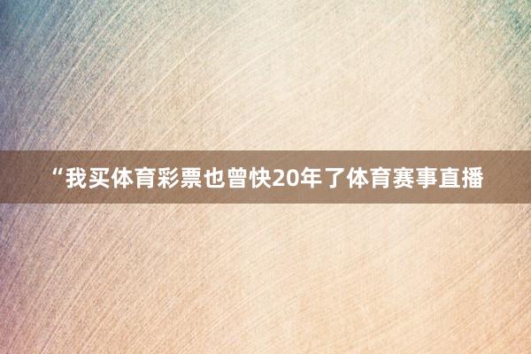 “我买体育彩票也曾快20年了体育赛事直播
