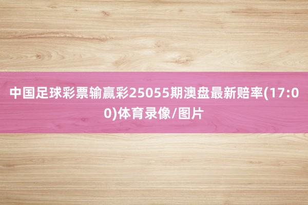 中国足球彩票输赢彩25055期澳盘最新赔率(17:00)体育录像/图片