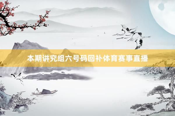 本期讲究组六号码回补体育赛事直播