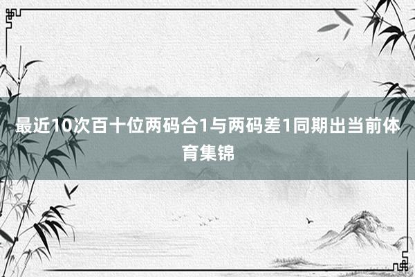 最近10次百十位两码合1与两码差1同期出当前体育集锦