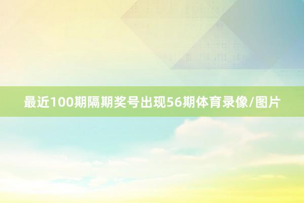 最近100期隔期奖号出现56期体育录像/图片