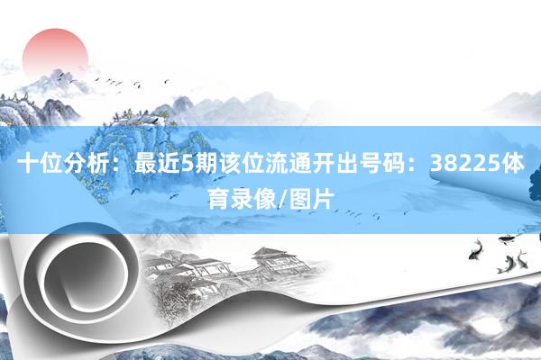 十位分析：最近5期该位流通开出号码：38225体育录像/图片
