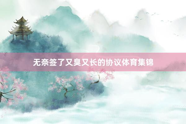 无奈签了又臭又长的协议体育集锦