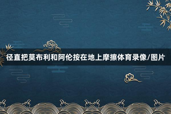 径直把莫布利和阿伦按在地上摩擦体育录像/图片