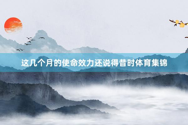 这几个月的使命效力还说得昔时体育集锦