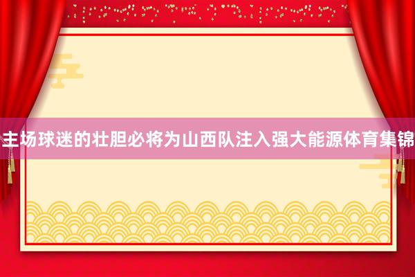 主场球迷的壮胆必将为山西队注入强大能源体育集锦