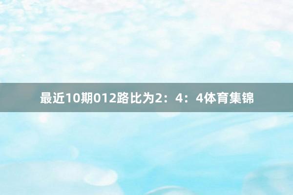 最近10期012路比为2：4：4体育集锦