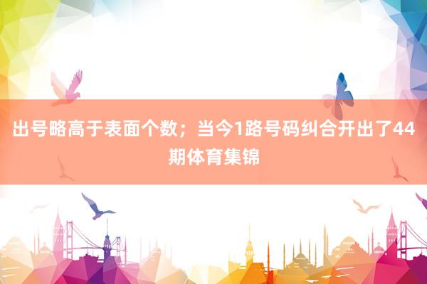 出号略高于表面个数；当今1路号码纠合开出了44期体育集锦