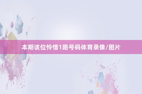 本期该位怜惜1路号码体育录像/图片