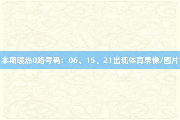 本期暖热0路号码：06、15、21出现体育录像/图片