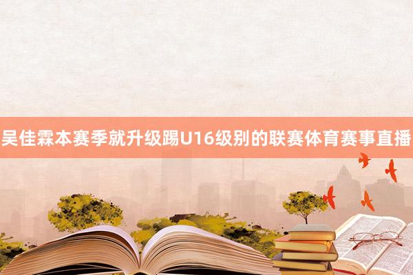 吴佳霖本赛季就升级踢U16级别的联赛体育赛事直播