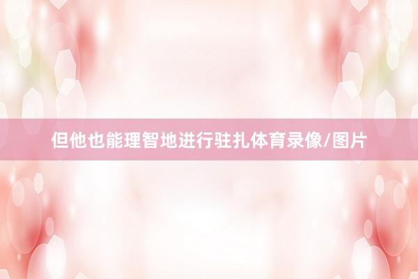 但他也能理智地进行驻扎体育录像/图片
